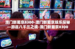 澳门新葡京8300-澳门新葡京娱乐探秘—游逛八千三之境-澳门新葡京8300
