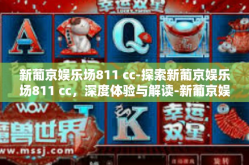 新葡京娱乐场811 cc-探索新葡京娱乐场811 cc，深度体验与解读-新葡京娱乐场811 cc