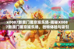 x0087新奥门葡京娱乐场-揭秘X0087新澳门葡京娱乐场，独特体验与吸引力所在-x0087新奥门葡京娱乐场