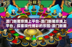 澳门新葡京线上平台-澳门新葡京线上平台，探索现代博彩的乐园-澳门新葡京线上平台