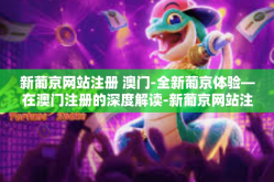 新葡京网站注册 澳门-全新葡京体验—在澳门注册的深度解读-新葡京网站注册 澳门