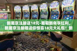 新葡京注册送18元-葡萄新年享红利，新葡京注册赠送你惊喜18元大礼包！新葡京注册送18元