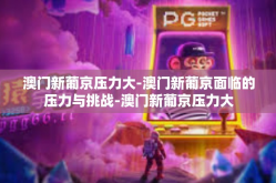 澳门新葡京压力大-澳门新葡京面临的压力与挑战-澳门新葡京压力大