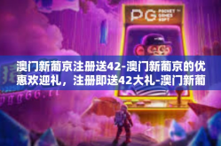 澳门新葡京注册送42-澳门新葡京的优惠欢迎礼，注册即送42大礼-澳门新葡京注册送42