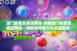 澳门新葡京酒店网站-探秘澳门新葡京酒店网站—领略独特魅力与卓越服务-澳门新葡京酒店网站