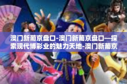 澳门新葡京盘口-澳门新葡京盘口—探索现代博彩业的魅力天地-澳门新葡京盘口