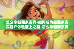 怎么拿新葡京贵宾-如何成为新葡京贵宾客户体验至上之路-怎么拿新葡京贵宾