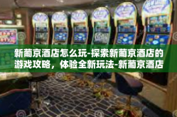 新葡京酒店怎么玩-探索新葡京酒店的游戏攻略，体验全新玩法-新葡京酒店怎么玩