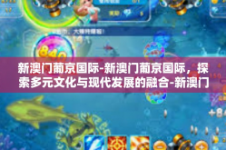 新澳门葡京国际-新澳门葡京国际，探索多元文化与现代发展的融合-新澳门葡京国际