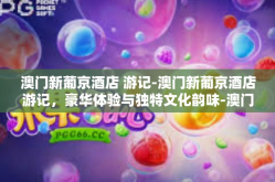 澳门新葡京酒店 游记-澳门新葡京酒店游记，豪华体验与独特文化韵味-澳门新葡京酒店 游记