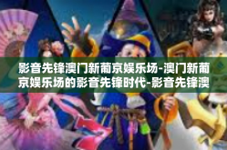 影音先锋澳门新葡京娱乐场-澳门新葡京娱乐场的影音先锋时代-影音先锋澳门新葡京娱乐场