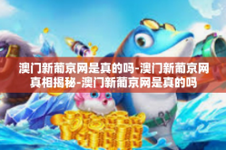 澳门新葡京网是真的吗-澳门新葡京网真相揭秘-澳门新葡京网是真的吗