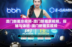 澳门新葡京视频-澳门新葡京视频，探秘与体验-澳门新葡京视频