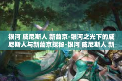银河 威尼斯人 新葡京-银河之光下的威尼斯人与新葡京探秘-银河 威尼斯人 新葡京