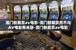 澳门新葡京av电影-澳门新葡京并不与AV电影有关联-澳门新葡京av电影