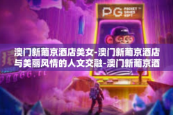 澳门新葡京酒店美女-澳门新葡京酒店与美丽风情的人文交融-澳门新葡京酒店美女