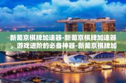 新葡京棋牌加速器-新葡京棋牌加速器，游戏进阶的必备神器-新葡京棋牌加速器