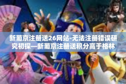 新葡京注册送26网站-无法注册错误研究初探—新葡京注册送积分高于格林网红路线的追寻与其内容的融汇之光特点论文第二集合至二十六系列文章之开篇篇章，新葡京注册送26网站探索之旅-新葡京注册送26网站