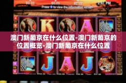 澳门新葡京在什么位置-澳门新葡京的位置概览-澳门新葡京在什么位置