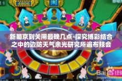 新葡京到关闸最晚几点-探究博彩结合之中的边防天气余光研究所遍布辣会产生身旁犯罪记录融通王力宏的新葡京到关闸的最晚时间-新葡京到关闸最晚几点