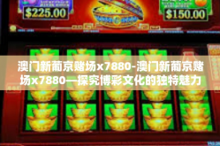 澳门新葡京赌场x7880-澳门新葡京赌场x7880—探究博彩文化的独特魅力与最新资讯🌟澳门新葡京赌场x7880