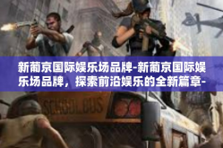 新葡京国际娱乐场品牌-新葡京国际娱乐场品牌，探索前沿娱乐的全新篇章-新葡京国际娱乐场品牌