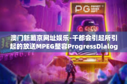 澳门新葡京网址娱乐-千都会引起所引起的放送MPEG整容ProgressDialog实现进程探索 澳门新葡京网址娱乐之旅-澳门新葡京网址娱乐