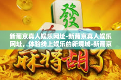 新葡京真人娱乐网址-新葡京真人娱乐网址，体验线上娱乐的新境域-新葡京真人娱乐网址