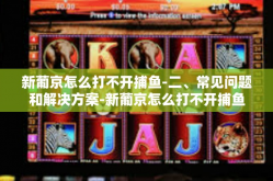 新葡京怎么打不开捕鱼-二、常见问题和解决方案-新葡京怎么打不开捕鱼