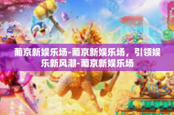 葡京新娱乐场-葡京新娱乐场，引领娱乐新风潮-葡京新娱乐场