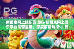 新葡京网上娱乐靠谱吗-新葡京网上娱乐平台是否靠谱，深度解析与探讨-新葡京网上娱乐靠谱吗