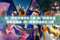 澳门新葡京赌场在几楼-澳门新葡京赌场楼层揭秘-澳门新葡京赌场在几楼