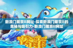 新澳门葡京ll网址-探索新澳门葡京ll的奥秘与吸引力-新澳门葡京ll网址