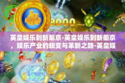 英皇娱乐到新葡京-英皇娱乐到新葡京，娱乐产业的蜕变与革新之路-英皇娱乐到新葡京
