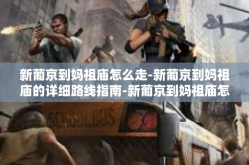新葡京到妈祖庙怎么走-新葡京到妈祖庙的详细路线指南-新葡京到妈祖庙怎么走