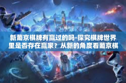 新葡京棋牌有赢过的吗-探究棋牌世界里是否存在赢家？从新的角度看葡京棋牌的挑战者心理和行为表现！神秘的竞赛及某种结局的到来是否可以闪烁灵魂的名-新葡京棋牌有赢过的吗