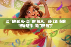 澳门新葡京-澳门新葡京，现代都市的璀璨明珠-澳门新葡京