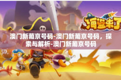 澳门新葡京号码-澳门新葡京号码，探索与解析-澳门新葡京号码