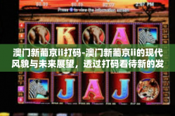澳门新葡京ii打码-澳门新葡京ii的现代风貌与未来展望，透过打码看待新的发展契机-澳门新葡京ii打码