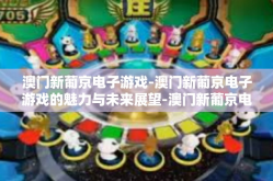 澳门新葡京电子游戏-澳门新葡京电子游戏的魅力与未来展望-澳门新葡京电子游戏