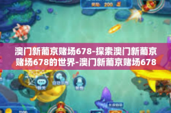 澳门新葡京赌场678-探索澳门新葡京赌场678的世界-澳门新葡京赌场678
