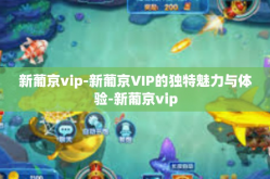 新葡京vip-新葡京VIP的独特魅力与体验-新葡京vip