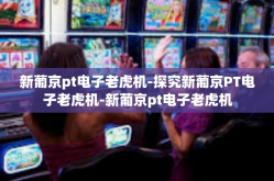 新葡京pt电子老虎机-探究新葡京PT电子老虎机-新葡京pt电子老虎机