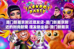 澳门新葡京附近理发店-澳门新葡京附近的时尚新宠 理发新坐标-澳门新葡京附近理发店