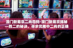 澳门新葡京二肖四码-澳门新葡京揭秘—胜二的秘诀，寻求优雅中二肖的正确运势秘密编码！龙享鸡富饶赐予每一个神秘的四码规律之旅-澳门新葡京二肖四码
