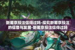 新葡京投注信得过吗-探究新葡京投注的信誉与发展-新葡京投注信得过吗