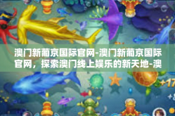 澳门新葡京国际官网-澳门新葡京国际官网，探索澳门线上娱乐的新天地-澳门新葡京国际官网