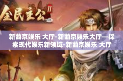 新葡京娱乐 大厅-新葡京娱乐大厅—探索现代娱乐新领域-新葡京娱乐 大厅