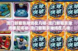 澳门新葡京赌场在几楼-澳门新葡京赌场楼层揭秘-澳门新葡京赌场在几楼
