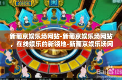 新葡京娱乐场网站-新葡京娱乐场网站，在线娱乐的新领地-新葡京娱乐场网站